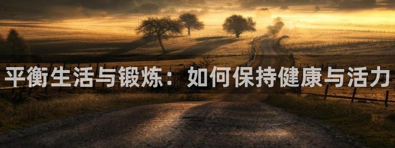 J9官网下载：平衡生活与锻炼：如何保持健康与活力
