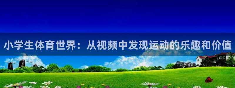J9官网下载平台注册要钱吗安全吗：小学生体育世界：从视频中发