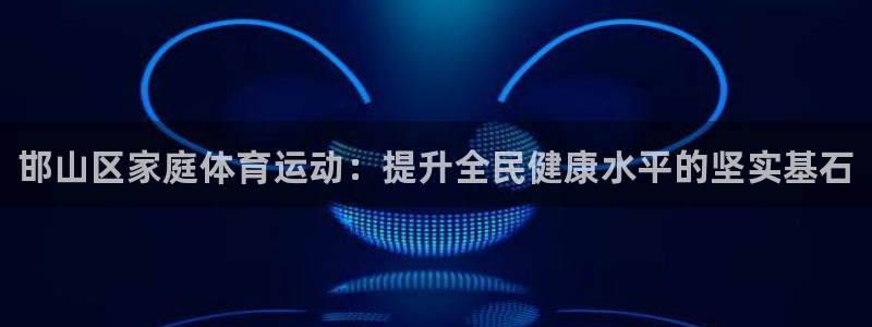 J9官网下载官方客服电话：邯山区家庭体育运动：提升全