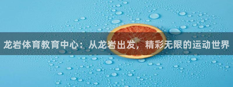 J9官网下载娱乐：龙岩体育教育中心：从龙岩出发，精彩无限的运