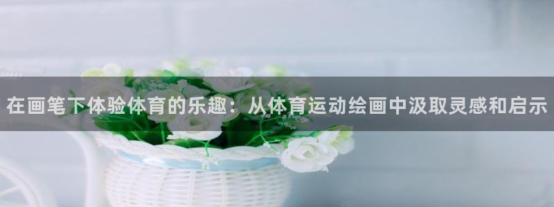 J9官网下载联系电话：在画笔下体验体育的乐趣：从体育