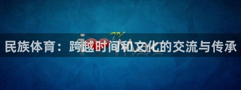 J9官方正版app娱乐：民族体育：跨越时间和文化的交