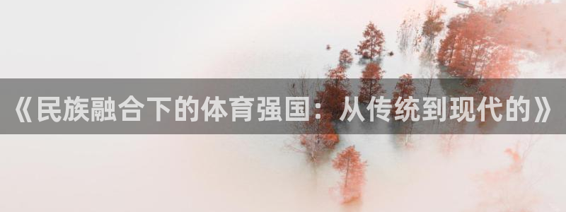 J9官网下载招商电话是多少号码：《民族融合下的体育强国：从传