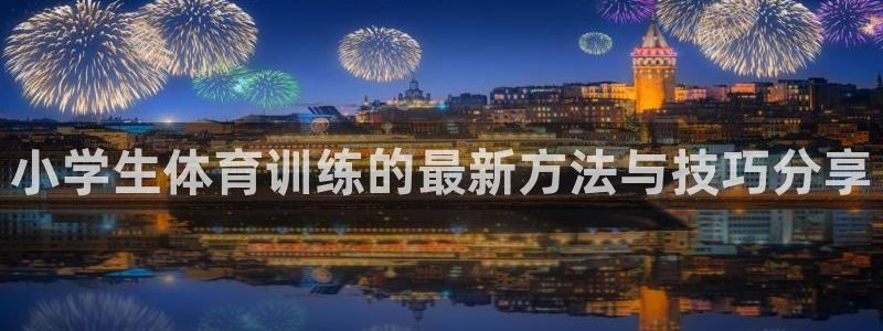 注册J9官方正版app：小学生体育训练的最新方法与技