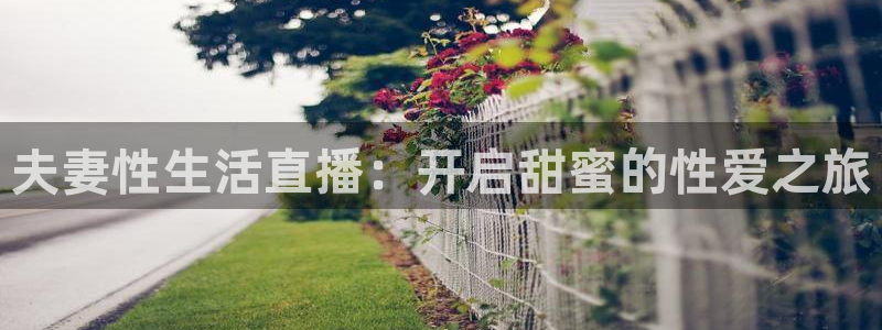 免费下载咪咕体育直播app：夫妻性生活直播：开启甜蜜的性爱之旅