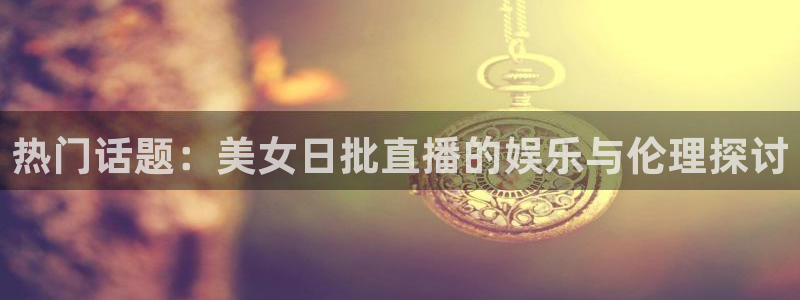 下载咪咕视频：热门话题：美女日批直播的娱乐与伦理探讨