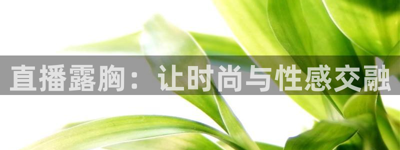咪咕视频app下载：直播露胸：让时尚与性感交融