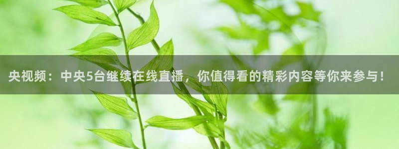 下载咪咕视频体育频道直播：央视频：中央5台继续在线直播，你值得看的精彩内容等你来参与！