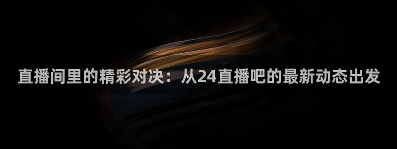 咪咕视频官方免费下载：直播间里的精彩对决：从24直播吧的最新动态出发